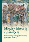 Okładka książki Między historią a pamięcią. Transformacje Europy Wschodniej w ostatnim stuleciu